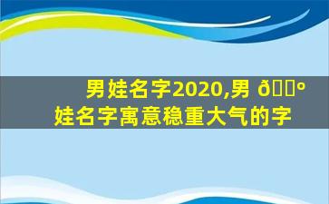 男娃名字2020,男 🌺 娃名字寓意稳重大气的字